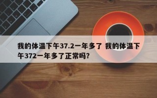 我的体温下午37.2一年多了 我的体温下午372一年多了正常吗？