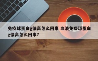 免疫球蛋白g偏高怎么回事 血液免疫球蛋白g偏高怎么回事？