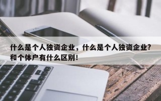 什么是个人独资企业，什么是个人独资企业?和个体户有什么区别！