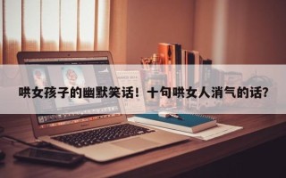 哄女孩子的幽默笑话！十句哄女人消气的话？
