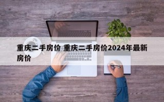 重庆二手房价 重庆二手房价2024年最新房价