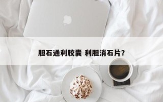 胆石通利胶囊 利胆消石片？