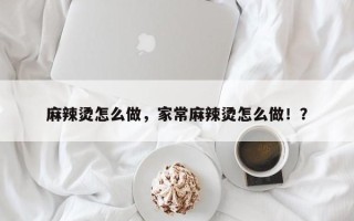 麻辣烫怎么做，家常麻辣烫怎么做！？