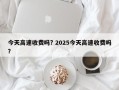 今天高速收费吗? 2025今天高速收费吗？