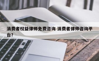 消费者权益律师免费咨询 消费者律师咨询平台？