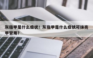灰指甲是什么症状！灰指甲是什么症状可抹亮甲管用？