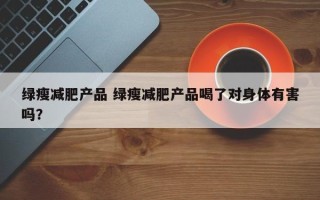 绿瘦减肥产品 绿瘦减肥产品喝了对身体有害吗？