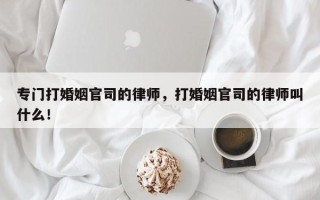 专门打婚姻官司的律师，打婚姻官司的律师叫什么！