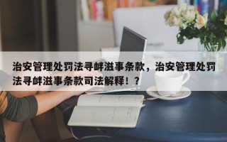 治安管理处罚法寻衅滋事条款，治安管理处罚法寻衅滋事条款司法解释！？