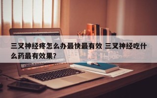 三叉神经疼怎么办最快最有效 三叉神经吃什么药最有效果？