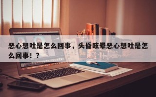 恶心想吐是怎么回事，头昏眩晕恶心想吐是怎么回事！？