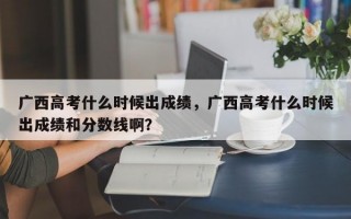 广西高考什么时候出成绩，广西高考什么时候出成绩和分数线啊？