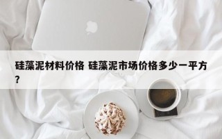 硅藻泥材料价格 硅藻泥市场价格多少一平方？