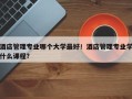酒店管理专业哪个大学最好！酒店管理专业学什么课程？