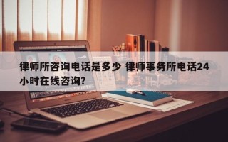 律师所咨询电话是多少 律师事务所电话24小时在线咨询？