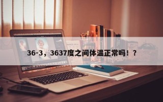 36-3，3637度之间体温正常吗！？