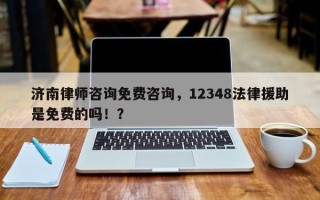 济南律师咨询免费咨询，12348法律援助是免费的吗！？