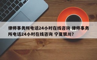 律师事务所电话24小时在线咨询 律师事务所电话24小时在线咨询 宁夏银川？