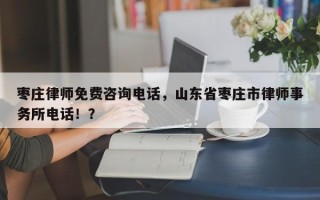 枣庄律师免费咨询电话，山东省枣庄市律师事务所电话！？