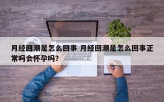 月经回潮是怎么回事 月经回潮是怎么回事正常吗会怀孕吗？