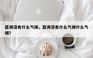 亚洲没有什么气候，亚洲没有什么气候什么气候？