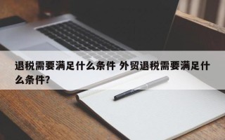 退税需要满足什么条件 外贸退税需要满足什么条件？