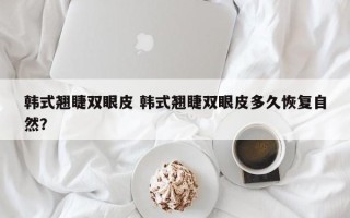 韩式翘睫双眼皮 韩式翘睫双眼皮多久恢复自然？