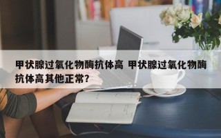 甲状腺过氧化物酶抗体高 甲状腺过氧化物酶抗体高其他正常？