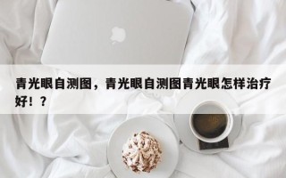 青光眼自测图，青光眼自测图青光眼怎样治疗好！？