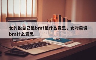 女的说自己是brat是什么意思，女对男说bra什么意思