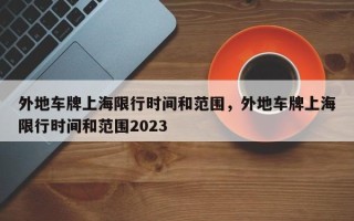 外地车牌上海限行时间和范围，外地车牌上海限行时间和范围2023