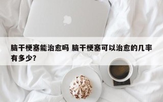 脑干梗塞能治愈吗 脑干梗塞可以治愈的几率有多少？