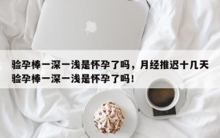 验孕棒一深一浅是怀孕了吗，月经推迟十几天验孕棒一深一浅是怀孕了吗！