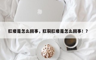 肛瘘是怎么回事，肛裂肛瘘是怎么回事！？