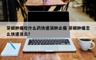 牙龈肿痛吃什么药快速消肿止痛 牙龈肿痛怎么快速消炎？