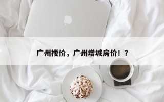 广州楼价，广州增城房价！？