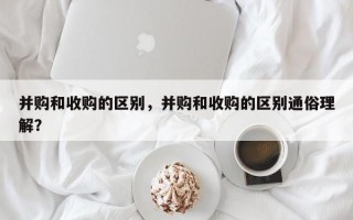 并购和收购的区别，并购和收购的区别通俗理解？