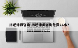 拆迁律师咨询 拆迁律师咨询免费24小？