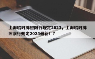 上海临时牌照限行规定2023，上海临时牌照限行规定2024最新！？