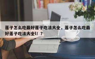 莲子怎么吃最好莲子吃法大全，莲子怎么吃最好莲子吃法大全l！？