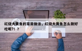 红烧大黄鱼的家常做法，红烧大黄鱼怎么做好吃呢?！？