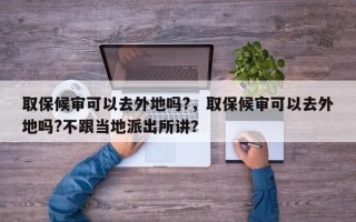 取保候审可以去外地吗?，取保候审可以去外地吗?不跟当地派出所讲？