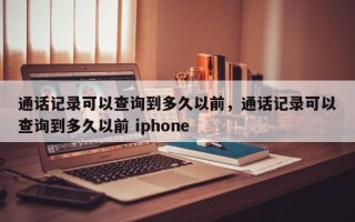 通话记录可以查询到多久以前，通话记录可以查询到多久以前 iphone