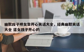 幽默段子哄女生开心笑话大全，经典幽默笑话大全 逗女孩子开心的