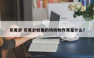 尼美舒 尼美舒胶囊的功效和作用是什么？