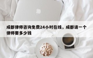 成都律师咨询免费24小时在线，成都请一个律师要多少钱