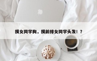 摸女同学胸，摸前排女同学头发！？
