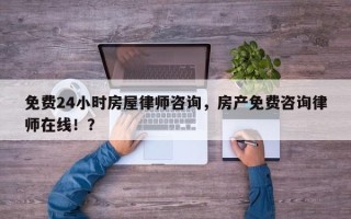 免费24小时房屋律师咨询，房产免费咨询律师在线！？