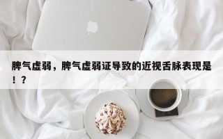 脾气虚弱，脾气虚弱证导致的近视舌脉表现是！？