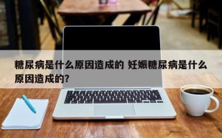 糖尿病是什么原因造成的 妊娠糖尿病是什么原因造成的？